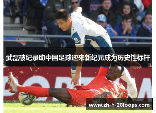 武磊破纪录助中国足球迎来新纪元成为历史性标杆