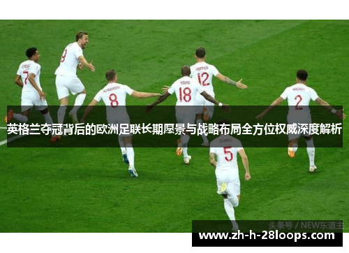英格兰夺冠背后的欧洲足联长期愿景与战略布局全方位权威深度解析