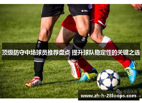 顶级防守中场球员推荐盘点 提升球队稳定性的关键之选