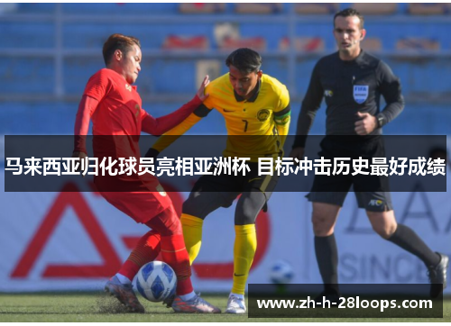 马来西亚归化球员亮相亚洲杯 目标冲击历史最好成绩 马来西亚归化球员亮相亚洲杯 目标冲击历史最好成绩