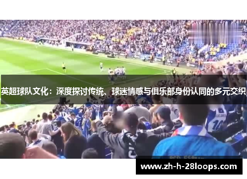 英超球队文化：深度探讨传统、球迷情感与俱乐部身份认同的多元交织
