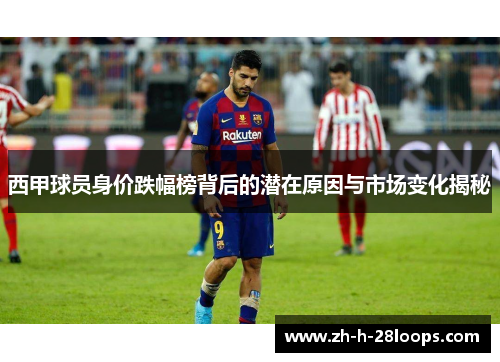 西甲球员身价跌幅榜背后的潜在原因与市场变化揭秘