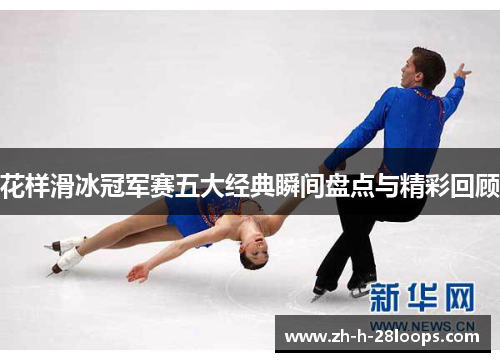 花样滑冰冠军赛五大经典瞬间盘点与精彩回顾