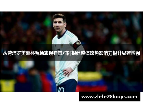 从劳塔罗美洲杯赛场表现看其对阿根廷整体攻势影响力提升显著增强