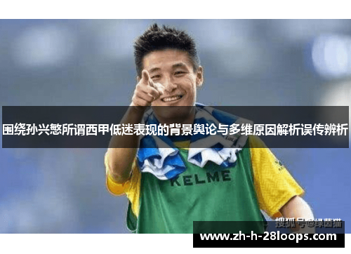 围绕孙兴慜所谓西甲低迷表现的背景舆论与多维原因解析误传辨析 围绕孙兴慜所谓西甲低迷表现的背景舆论与多维原因解析误传辨析