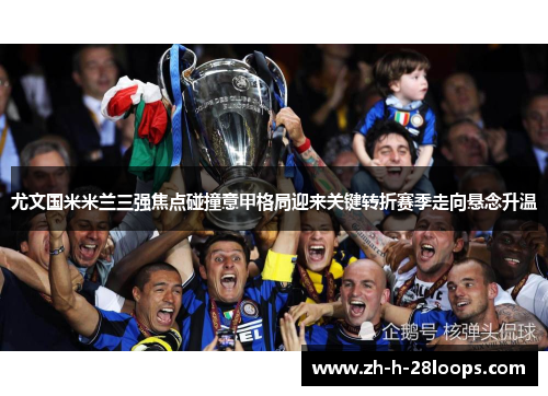 尤文国米米兰三强焦点碰撞意甲格局迎来关键转折赛季走向悬念升温 尤文国米米兰三强焦点碰撞意甲格局迎来关键转折赛季走向悬念升温