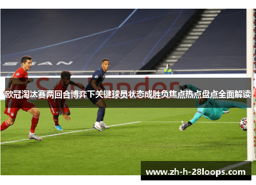 欧冠淘汰赛两回合博弈下关键球员状态成胜负焦点热点盘点全面解读