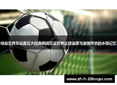 绿茵无界友谊赛五大经典瞬间见证世界足球温度与激情传承的永恒记忆