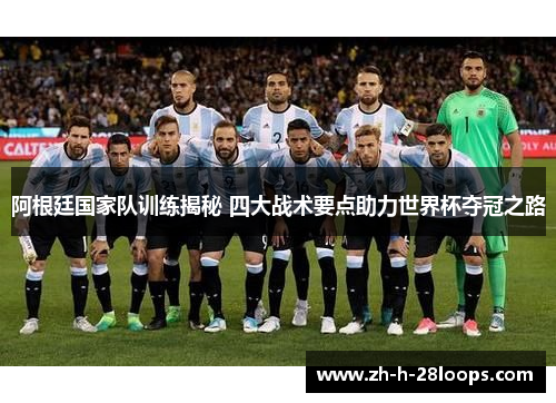 阿根廷国家队训练揭秘 四大战术要点助力世界杯夺冠之路